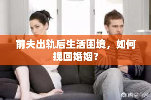 前夫出轨后生活困境，如何挽回婚姻？