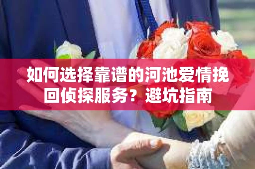 如何选择靠谱的河池爱情挽回侦探服务?避坑指南 如何选择靠谱的河池爱情挽回侦探服务?避坑指南