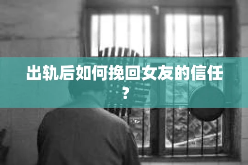 出轨后如何挽回女友的信任？