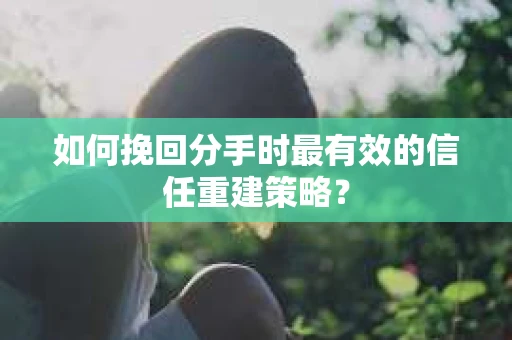 如何挽回分手时最有效的信任重建策略？