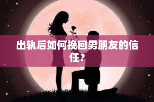 出轨后如何挽回男朋友的信任？