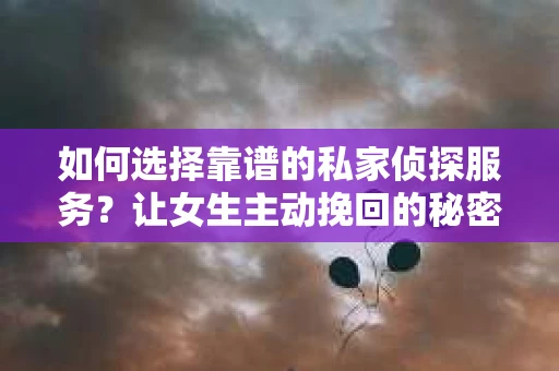 如何选择靠谱的私家侦探服务？让女生主动挽回的秘密武器怎么办？