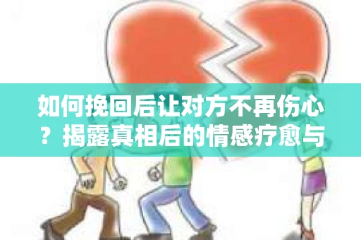 如何挽回后让对方不再伤心?揭露真相后的情感疗愈与前行计划 如何挽回后让对方不再伤心?揭露真相后的情感疗愈与前行计划