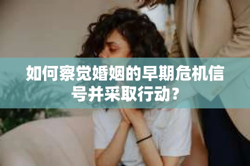 如何察觉婚姻的早期危机信号并采取行动? 如何察觉婚姻的早期危机信号并采取行动?