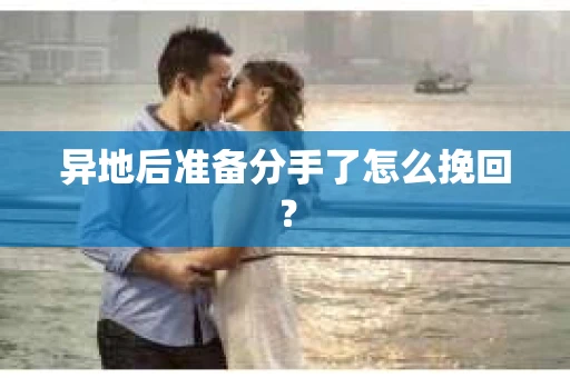 异地后准备分手了怎么挽回？