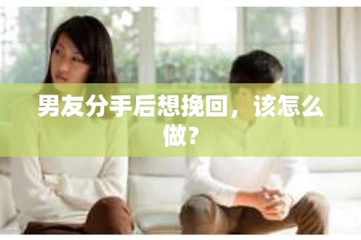 男友分手后想挽回，该怎么做？