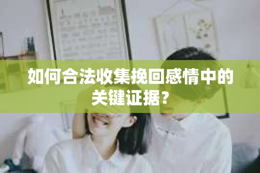 如何合法收集挽回感情中的关键证据？