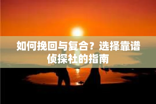 如何挽回与复合?选择靠谱侦探社的指南 如何挽回与复合?选择靠谱侦探社的指南
