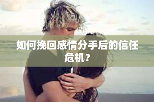 如何挽回感情分手后的信任危机? 如何挽回感情分手后的信任危机?