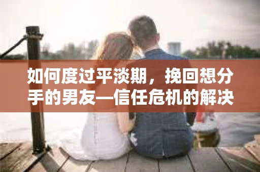 如何度过平淡期,挽回想分手的男友—信任危机的解决之道 如何度过平淡期,挽回想分手的男友—信任危机的解决之道