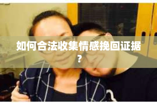 如何合法收集情感挽回证据？