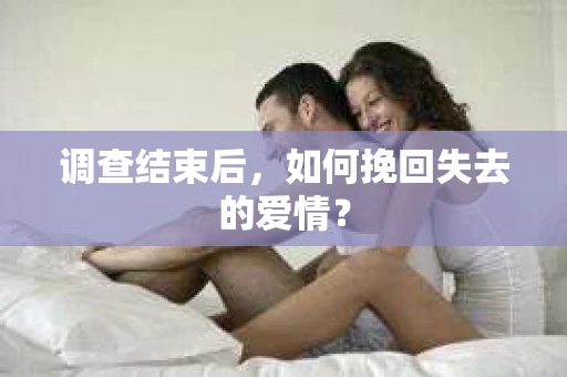 调查结束后,如何挽回失去的爱情? 调查结束后,如何挽回失去的爱情?