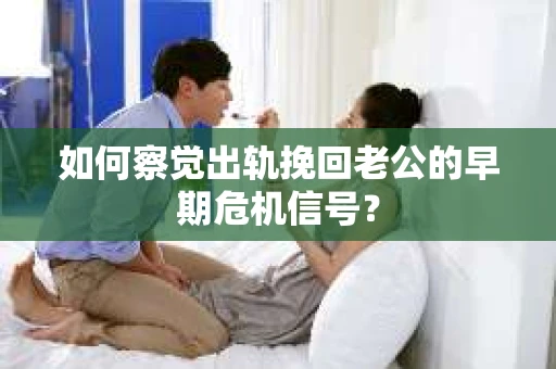 如何察觉出轨挽回老公的早期危机信号？