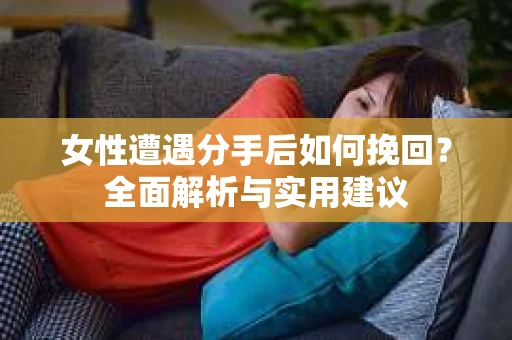 女性遭遇分手后如何挽回？全面解析与实用建议