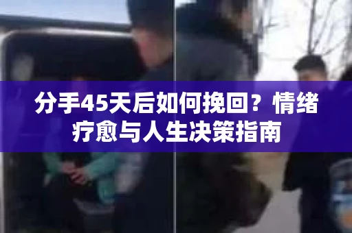 分手45天后如何挽回？情绪疗愈与人生决策指南