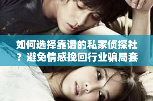 如何选择靠谱的私家侦探社?避免情感挽回行业骗局套路的实用指南 如何选择靠谱的私家侦探社?避免情感挽回行业骗局套路的实用指南