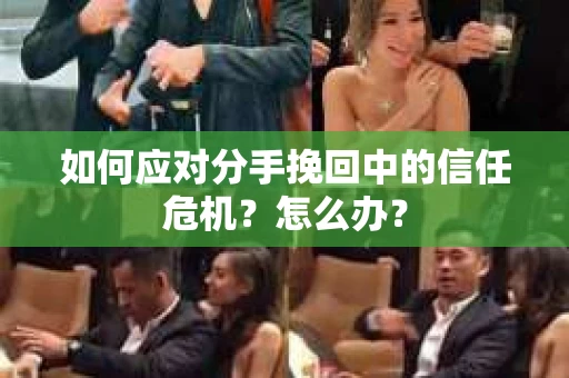 如何应对分手挽回中的信任危机？怎么办？