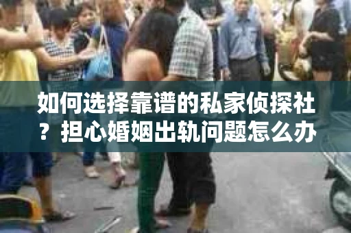 如何选择靠谱的私家侦探社？担心婚姻出轨问题怎么办？