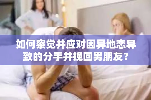 如何察觉并应对因异地恋导致的分手并挽回男朋友? 如何察觉并应对因异地恋导致的分手并挽回男朋友?