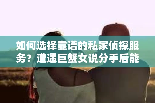 如何选择靠谱的私家侦探服务?遭遇巨蟹女说分手后能否挽回,侦探社能帮到你吗? 如何选择靠谱的私家侦探服务?遭遇巨蟹女说分手后能否挽回,侦探社能帮到你吗?