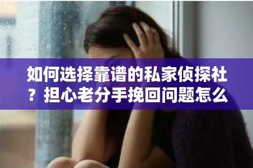 如何选择靠谱的私家侦探社？担心老分手挽回问题怎么办？
