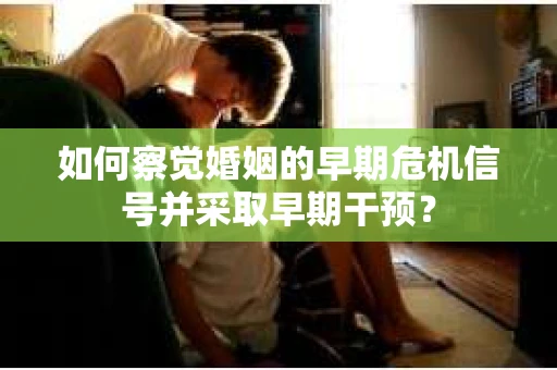 如何察觉婚姻的早期危机信号并采取早期干预？