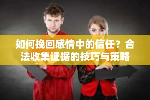 如何挽回感情中的信任？合法收集证据的技巧与策略
