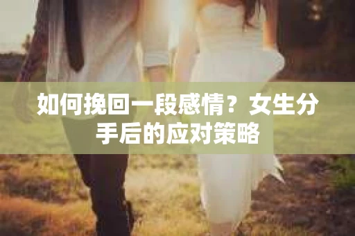 如何挽回一段感情？女生分手后的应对策略