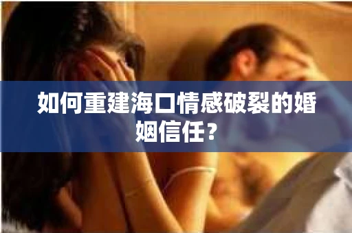 如何重建海口情感破裂的婚姻信任？