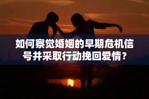 如何察觉婚姻的早期危机信号并采取行动挽回爱情？