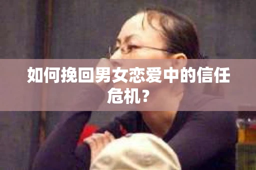 如何挽回男女恋爱中的信任危机? 如何挽回男女恋爱中的信任危机?