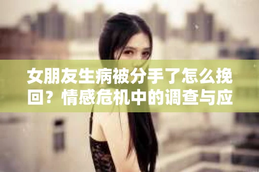 女朋友生病被分手了怎么挽回？情感危机中的调查与应对策略