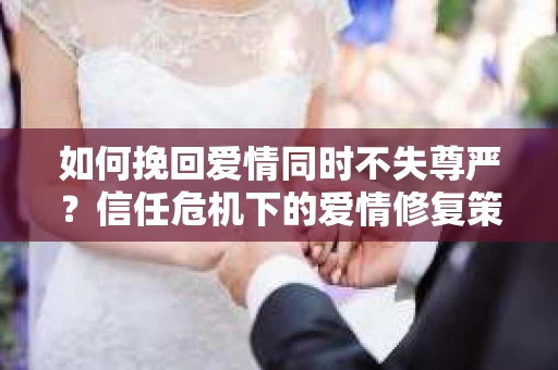 如何挽回爱情同时不失尊严？信任危机下的爱情修复策略