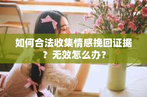 如何合法收集情感挽回证据？无效怎么办？