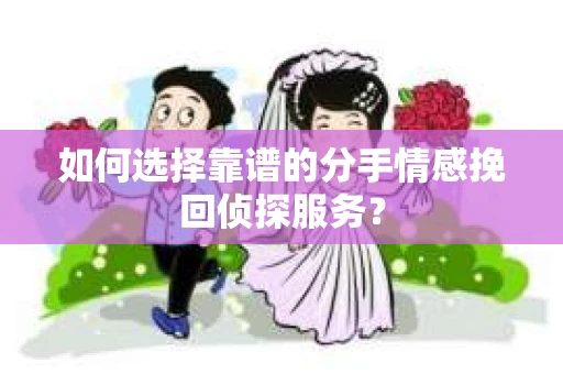 如何选择靠谱的分手情感挽回侦探服务？