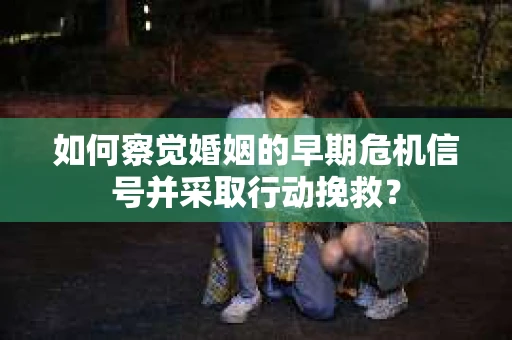 如何察觉婚姻的早期危机信号并采取行动挽救？