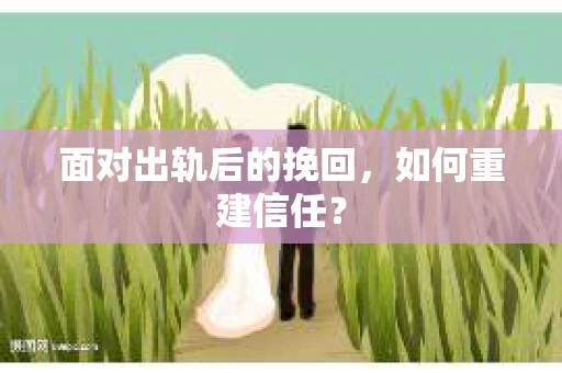 面对出轨后的挽回,如何重建信任? 面对出轨后的挽回,如何重建信任?