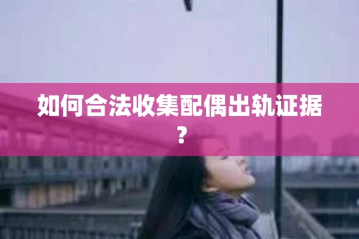 如何合法收集配偶出轨证据？