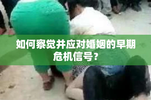 如何察觉并应对婚姻的早期危机信号? 如何察觉并应对婚姻的早期危机信号?