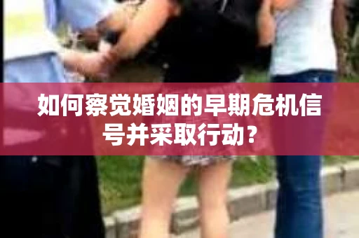 如何察觉婚姻的早期危机信号并采取行动？