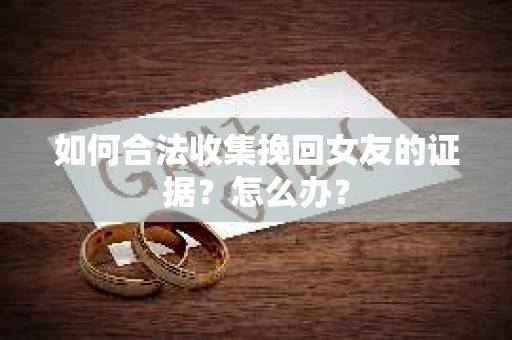 如何合法收集挽回女友的证据？怎么办？
