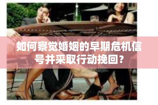 如何察觉婚姻的早期危机信号并采取行动挽回？