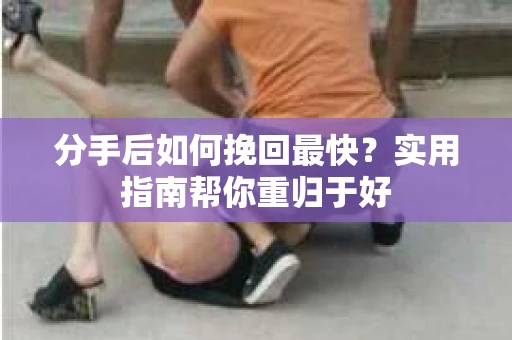 分手后如何挽回最快?实用指南帮你重归于好 分手后如何挽回最快?实用指南帮你重归于好