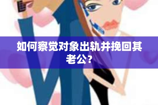 如何察觉对象出轨并挽回其老公？