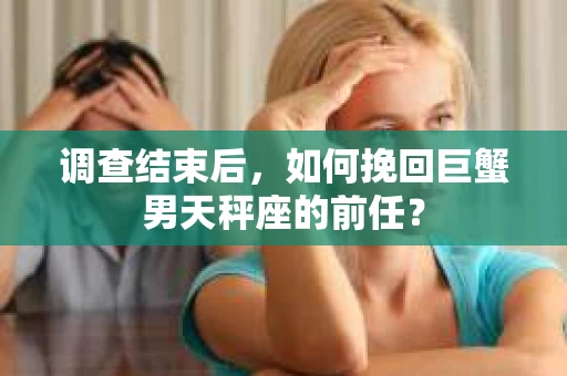 调查结束后，如何挽回巨蟹男天秤座的前任？