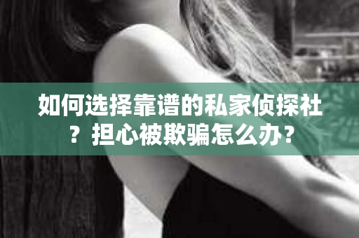 如何选择靠谱的私家侦探社？担心被欺骗怎么办？