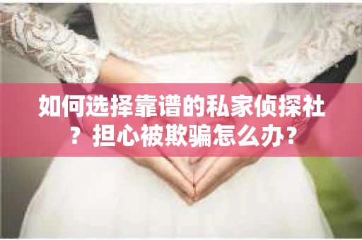 如何选择靠谱的私家侦探社?担心被欺骗怎么办? 如何选择靠谱的私家侦探社?担心被欺骗怎么办?