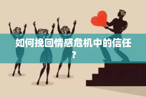 如何挽回情感危机中的信任？