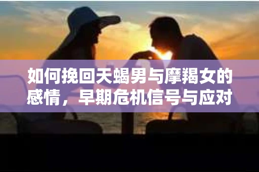 如何挽回天蝎男与摩羯女的感情，早期危机信号与应对策略