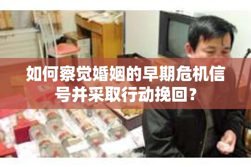 如何察觉婚姻的早期危机信号并采取行动挽回？